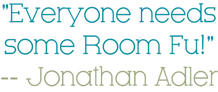 "Everyone needs some Room Fu!" -- Jonathan Adler