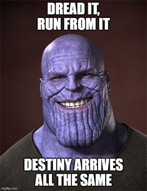 Run from it, dread it, destiny arrives all the same. Quote from Thanos in Infinity Wars movie.